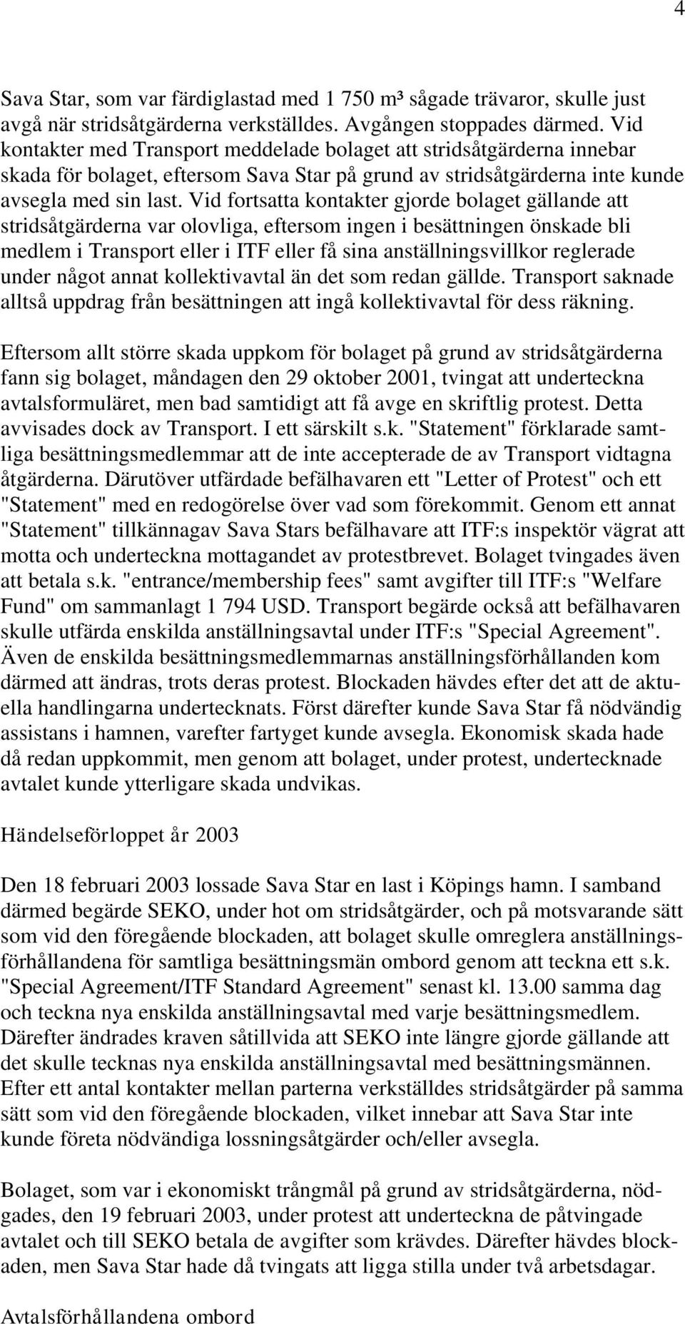 Vid fortsatta kontakter gjorde bolaget gällande att stridsåtgärderna var olovliga, eftersom ingen i besättningen önskade bli medlem i Transport eller i ITF eller få sina anställningsvillkor reglerade