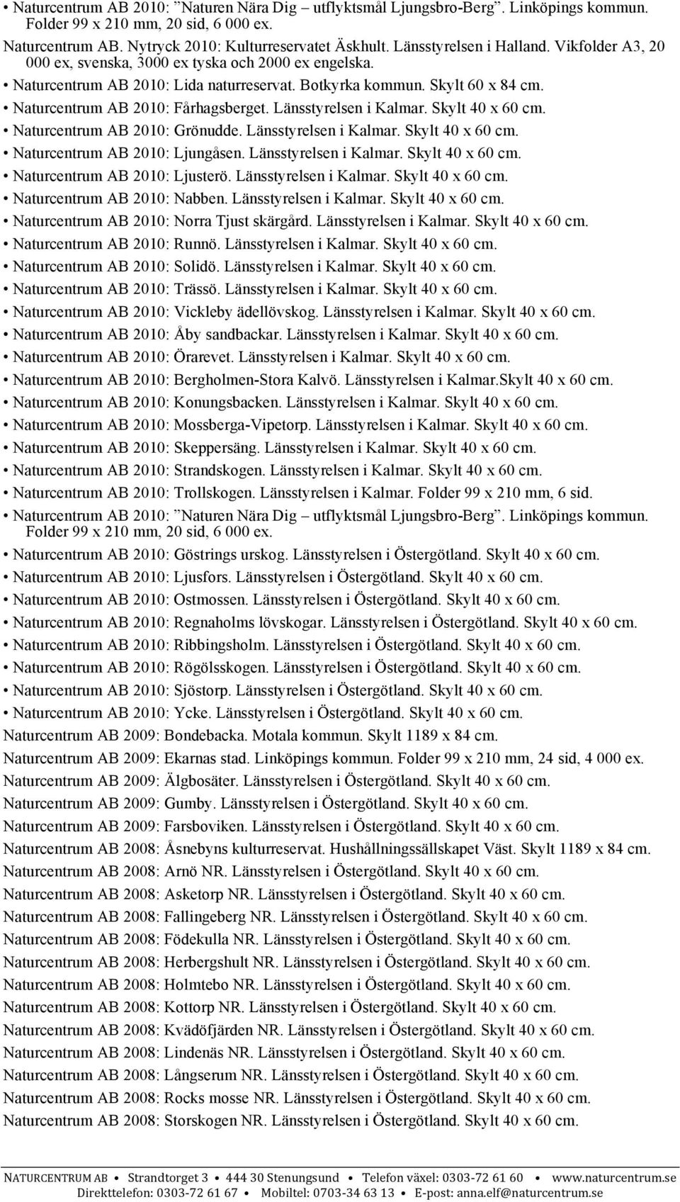Skylt 60 x 84 Naturcentrum AB 2010: Fårhagsberget. Länsstyrelsen i Kalmar. Skylt 40 x 60 Naturcentrum AB 2010: Grönudde. Länsstyrelsen i Kalmar. Skylt 40 x 60 Naturcentrum AB 2010: Ljungåsen.