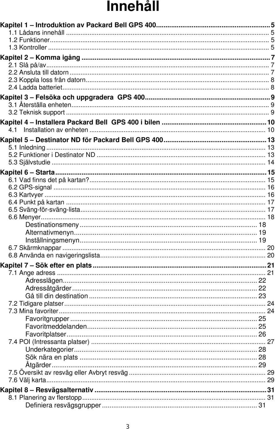 1 Installation av enheten... 10 Kapitel 5 Destinator ND för Packard Bell GPS 400...13 5.1 Inledning... 13 5.2 Funktioner i Destinator ND... 13 5.3 Självstudie... 14 Kapitel 6 Starta...15 6.