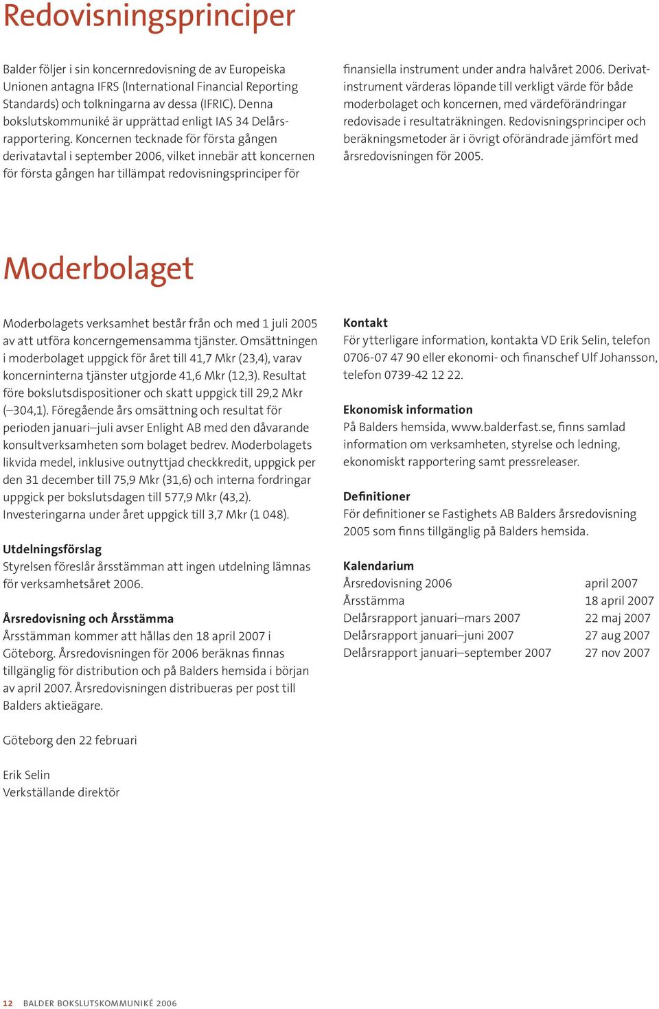 Koncernen tecknade för första gången derivat avtal i september 2006, vilket innebär att koncernen för första gången har tillämpat redovisningsprinciper för fi n a nsiella instrument under andra