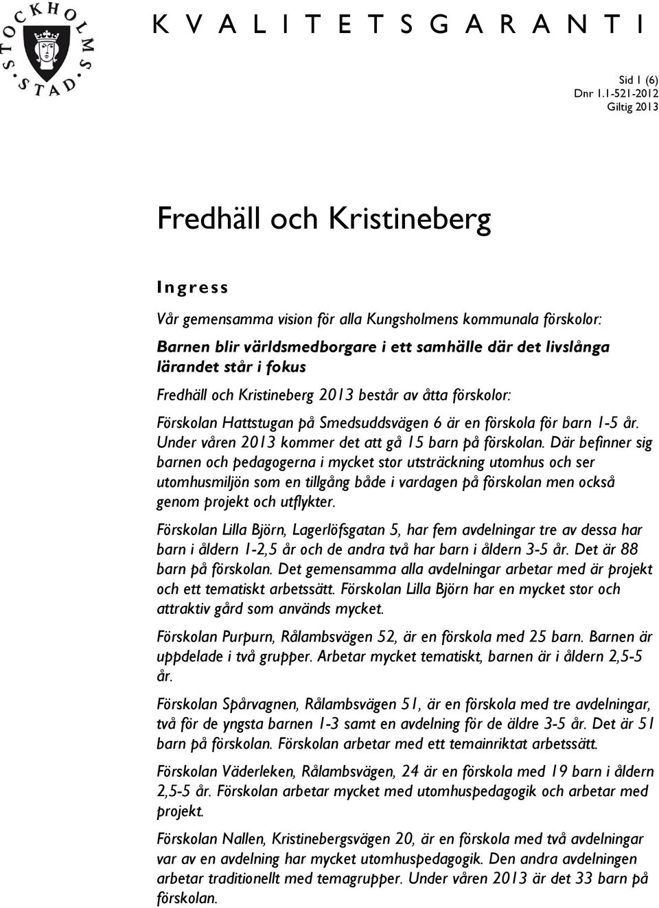 fokus Fredhäll och Kristineberg 2013 består av åtta förskolor: Förskolan Hattstugan på Smedsuddsvägen 6 är en förskola för barn 1-5 år. Under våren 2013 kommer det att gå 15 barn på förskolan.