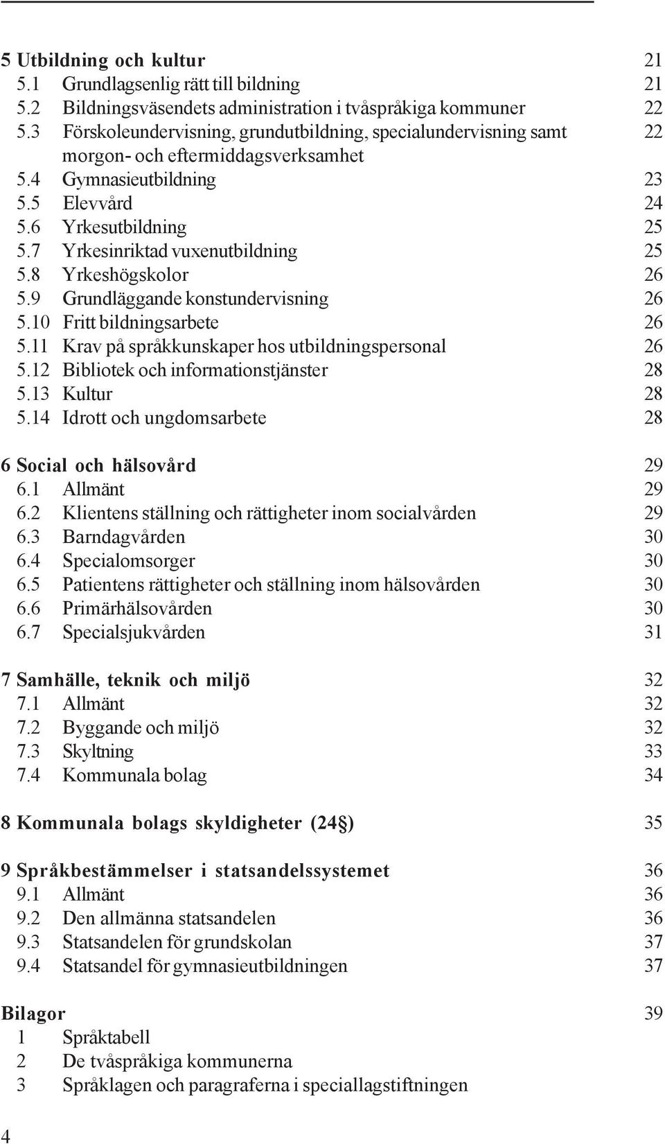 7 Yrkesinriktad vuxenutbildning 25 5.8 Yrkeshögskolor 26 5.9 Grundläggande konstundervisning 26 5.10 Fritt bildningsarbete 26 5.11 Krav på språkkunskaper hos utbildningspersonal 26 5.