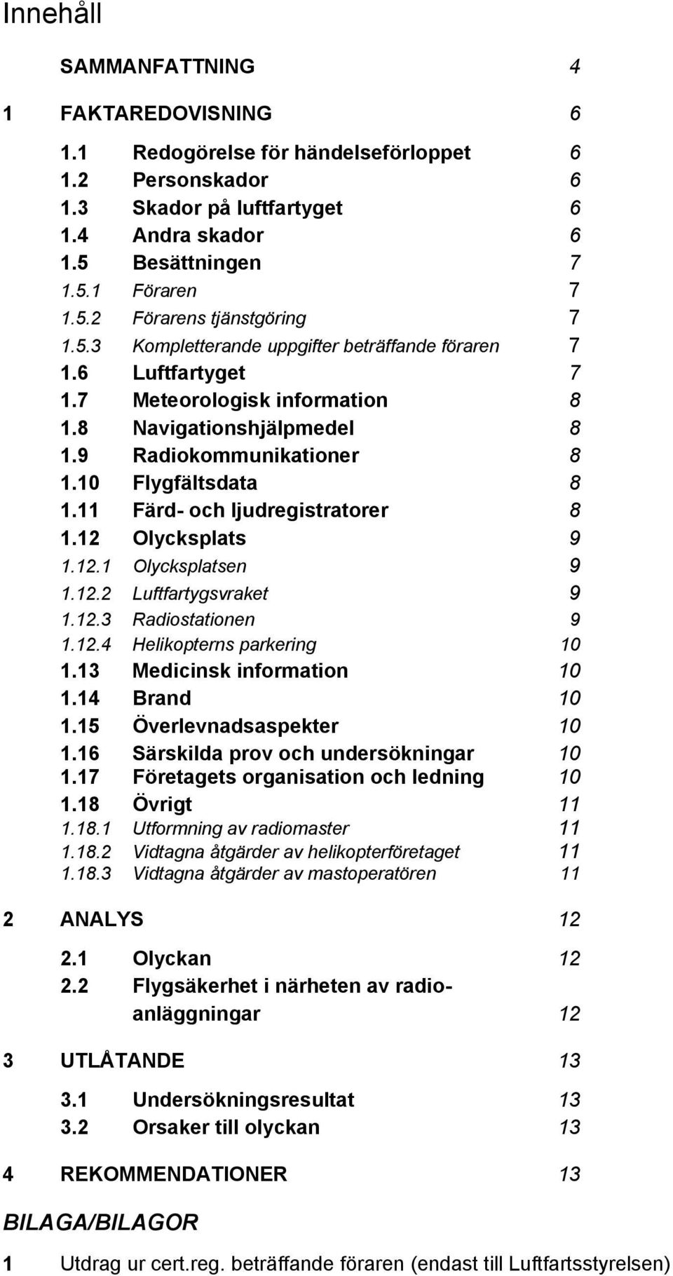 11 Färd- och ljudregistratorer 8 1.12 Olycksplats 9 1.12.1 Olycksplatsen 9 1.12.2 Luftfartygsvraket 9 1.12.3 Radiostationen 9 1.12.4 Helikopterns parkering 10 1.13 Medicinsk information 10 1.