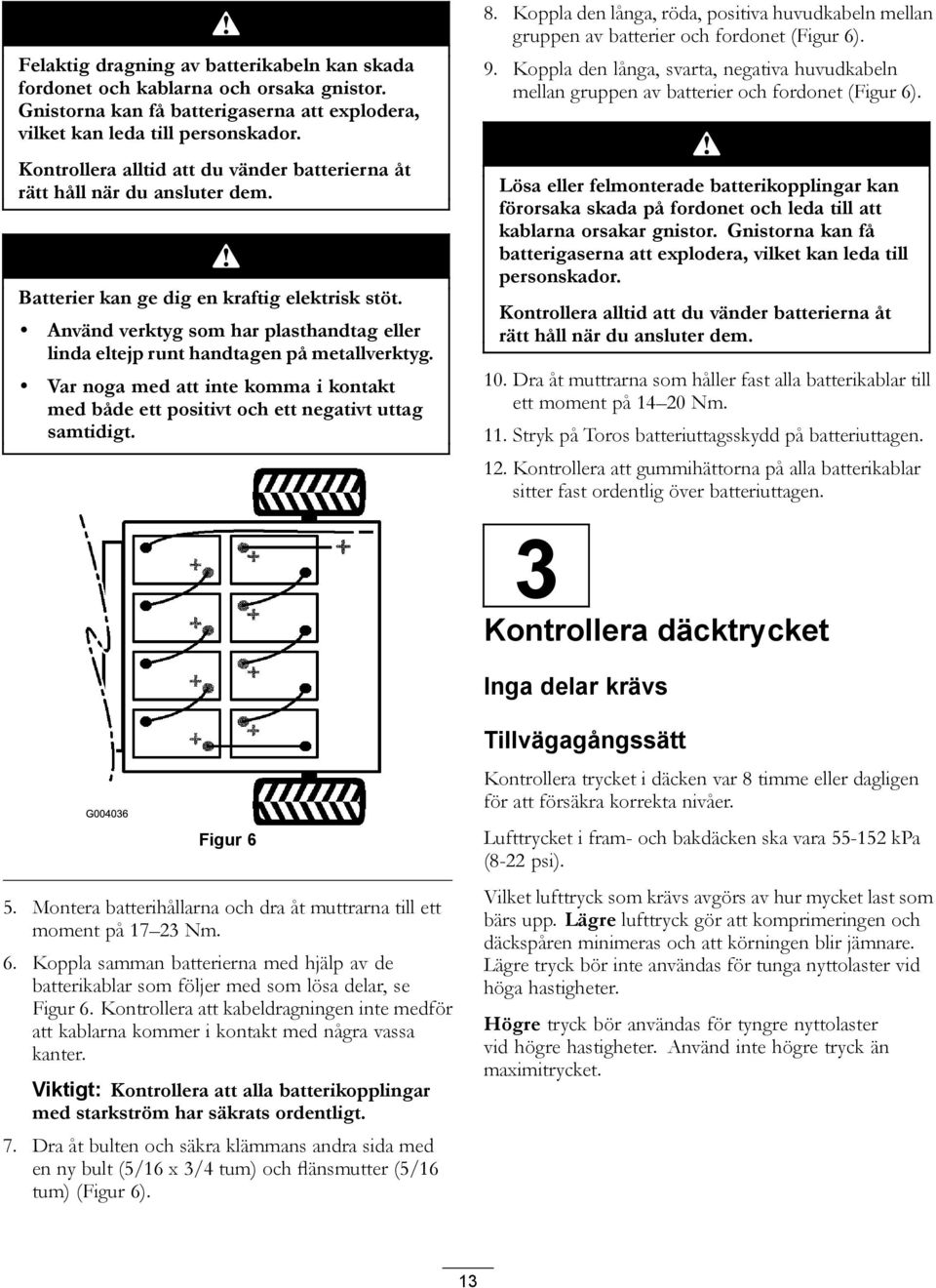 Använd verktyg som har plasthandtag eller linda eltejp runt handtagen på metallverktyg. Var noga med att inte komma i kontakt med både ett positivt och ett negativt uttag samtidigt. 8.