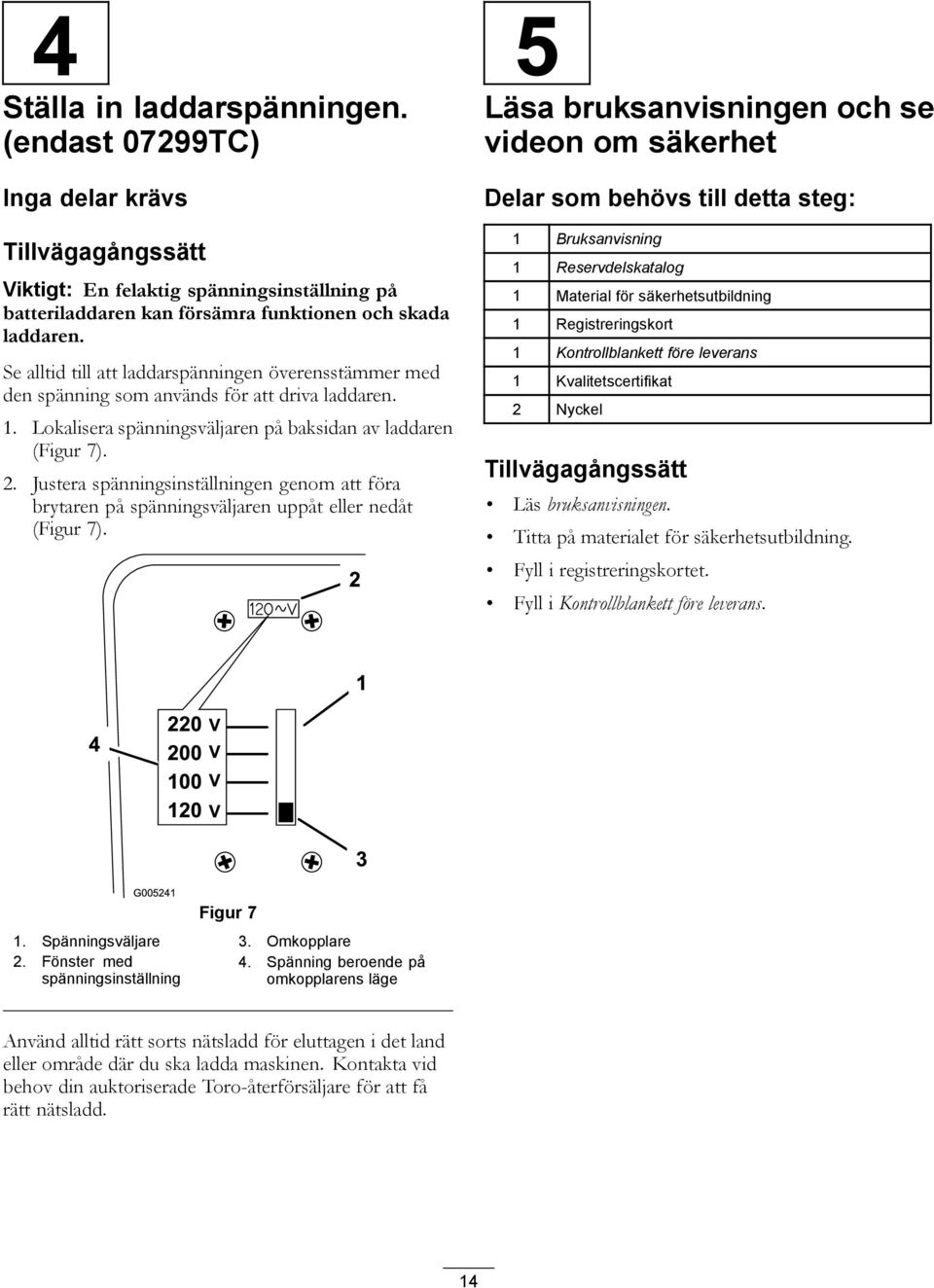 Justera spänningsinställningen genom att föra brytaren på spänningsväljaren uppåt eller nedåt (Figur 7).