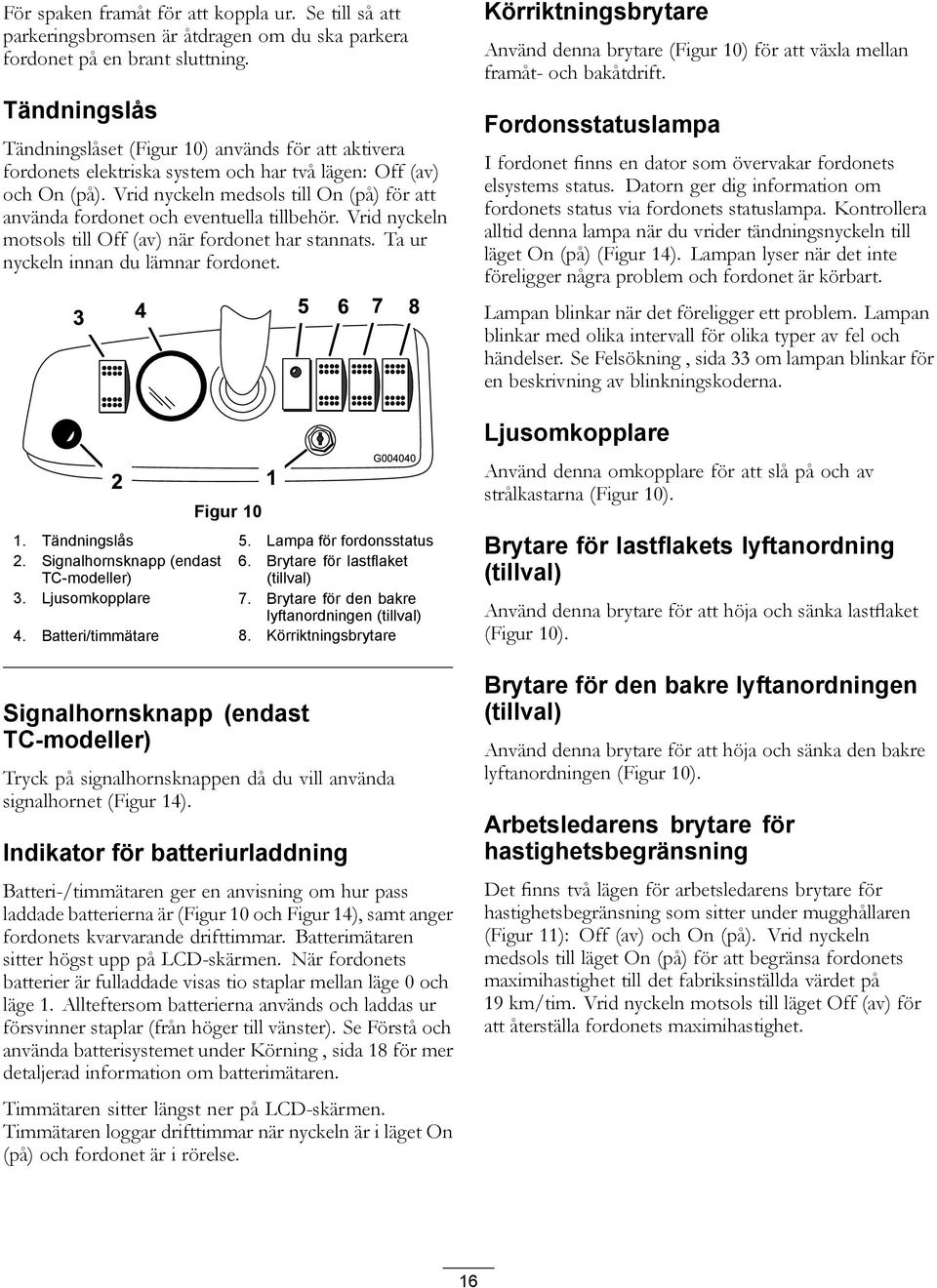 Vrid nyckeln medsols till On (på) för att använda fordonet och eventuella tillbehör. Vrid nyckeln motsols till Off (av) när fordonet har stannats. Ta ur nyckeln innan du lämnar fordonet. Figur 10 1.