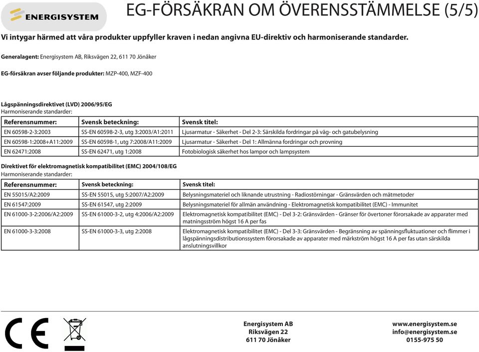 60598-2-3:2003 SS-EN 60598-2-3, utg 3:2003/A1:2011 Ljusarmatur - Säkerhet - Del 2-3: Särskilda fordringar på väg- och gatubelysning EN 60598-1:2008+A11:2009 SS-EN 60598-1, utg 7:2008/A11:2009