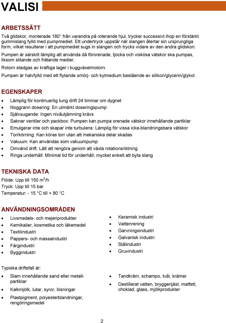 Pumpen är särskilt lämplig att använda då förorenade, tjocka och viskösa vätskor ska pumpas, liksom slitande och frätande medier. Rotorn stadgas av kraftiga lager i kuggväxelmotorn.