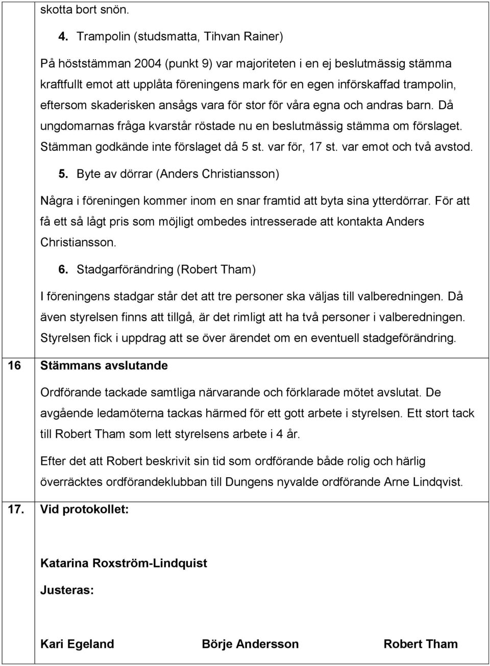 eftersom skaderisken ansågs vara för stor för våra egna och andras barn. Då ungdomarnas fråga kvarstår röstade nu en beslutmässig stämma om förslaget. Stämman godkände inte förslaget då 5 st.