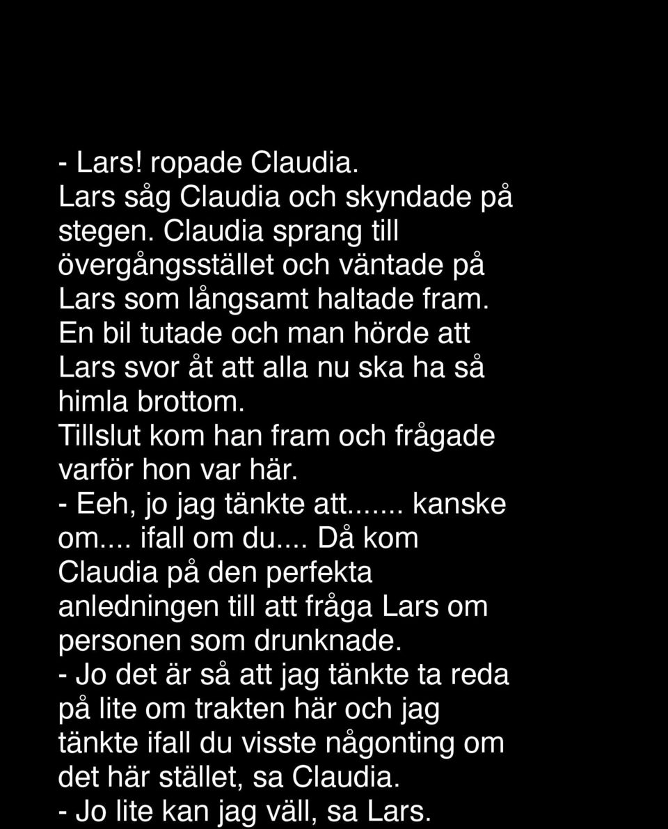 - Eeh, jo jag tänkte att... kanske om... ifall om du... Då kom Claudia på den perfekta anledningen till att fråga Lars om personen som drunknade.