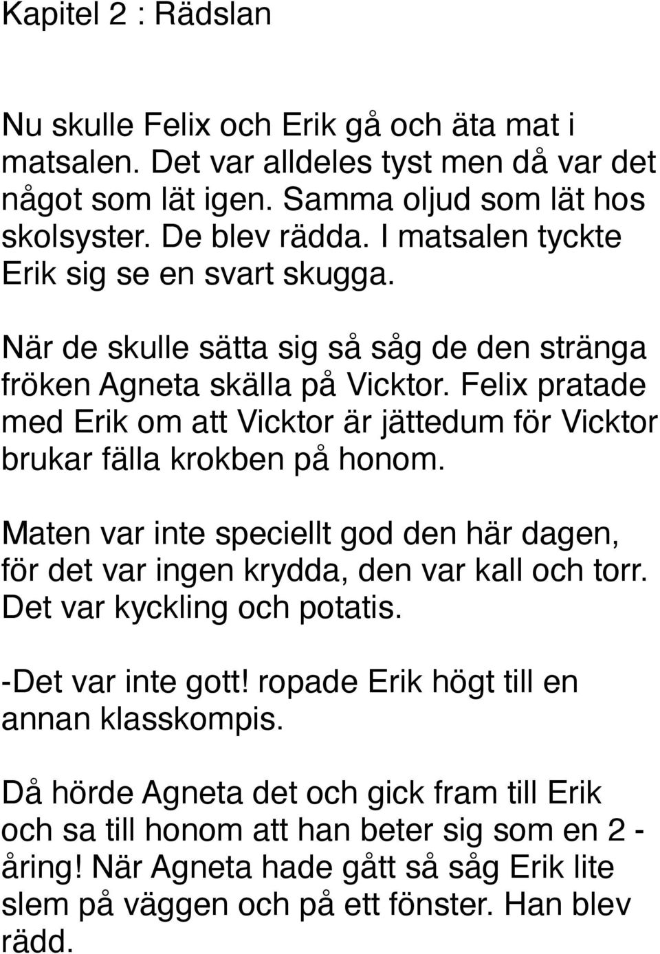 Felix pratade med Erik om att Vicktor är jättedum för Vicktor brukar fälla krokben på honom. Maten var inte speciellt god den här dagen, för det var ingen krydda, den var kall och torr.