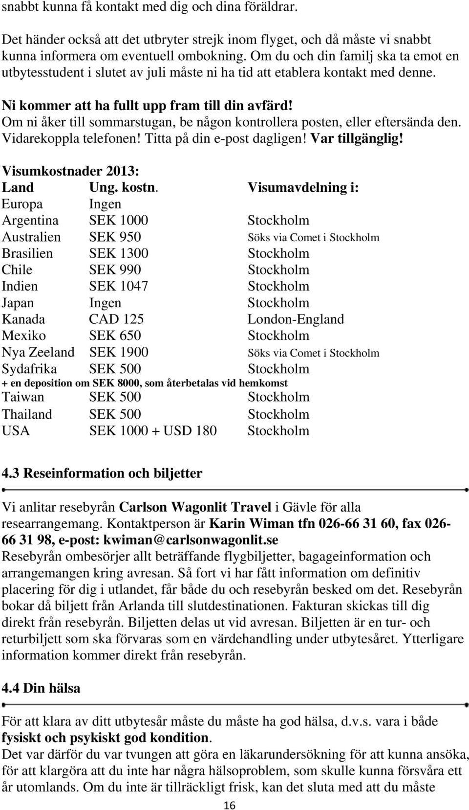 Om ni åker till sommarstugan, be någon kontrollera posten, eller eftersända den. Vidarekoppla telefonen! Titta på din e-post dagligen! Var tillgänglig! Visumkostnader 2013: Land Ung. kostn.