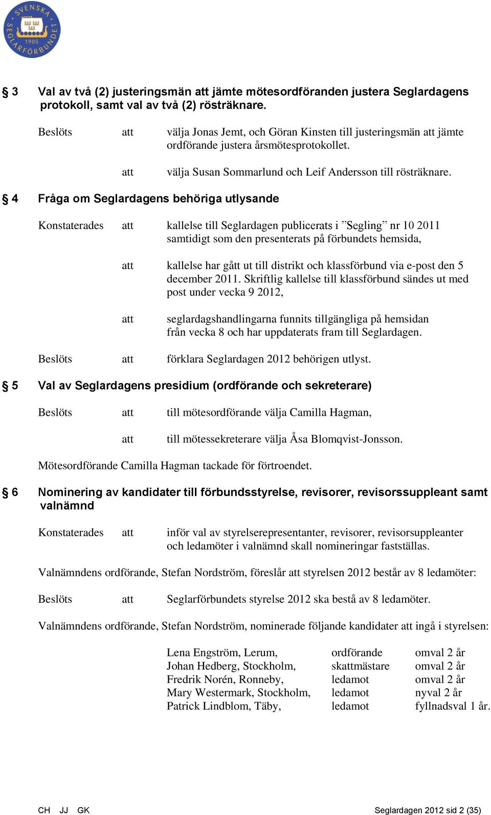 4 Fråga om Seglardagens behöriga utlysande Konstaterades att kallelse till Seglardagen publicerats i Segling nr 10 2011 samtidigt som den presenterats på förbundets hemsida, att kallelse har gått ut