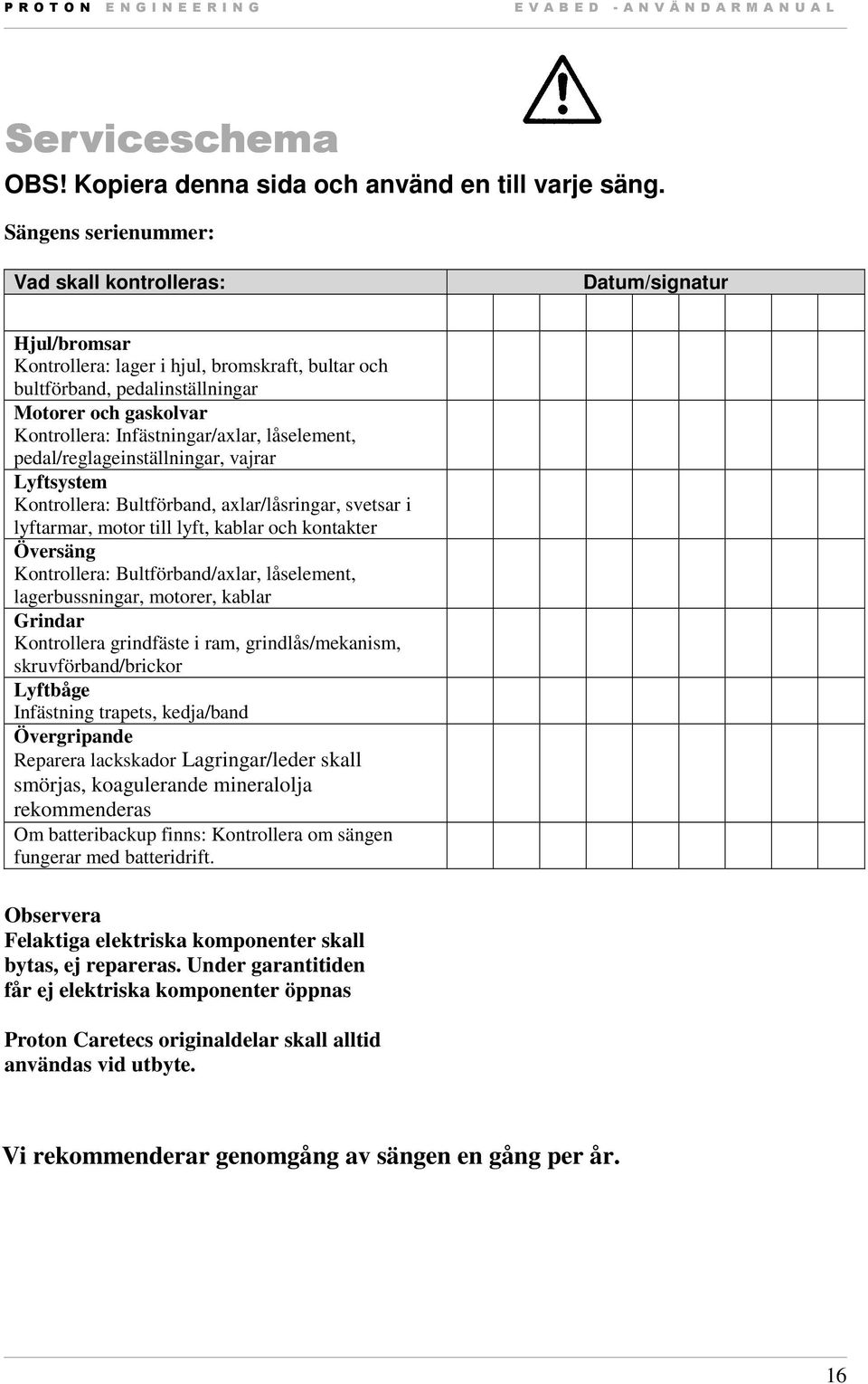 Infästningar/axlar, låselement, pedal/reglageinställningar, vajrar Lyftsystem Kontrollera: Bultförband, axlar/låsringar, svetsar i lyftarmar, motor till lyft, kablar och kontakter Översäng