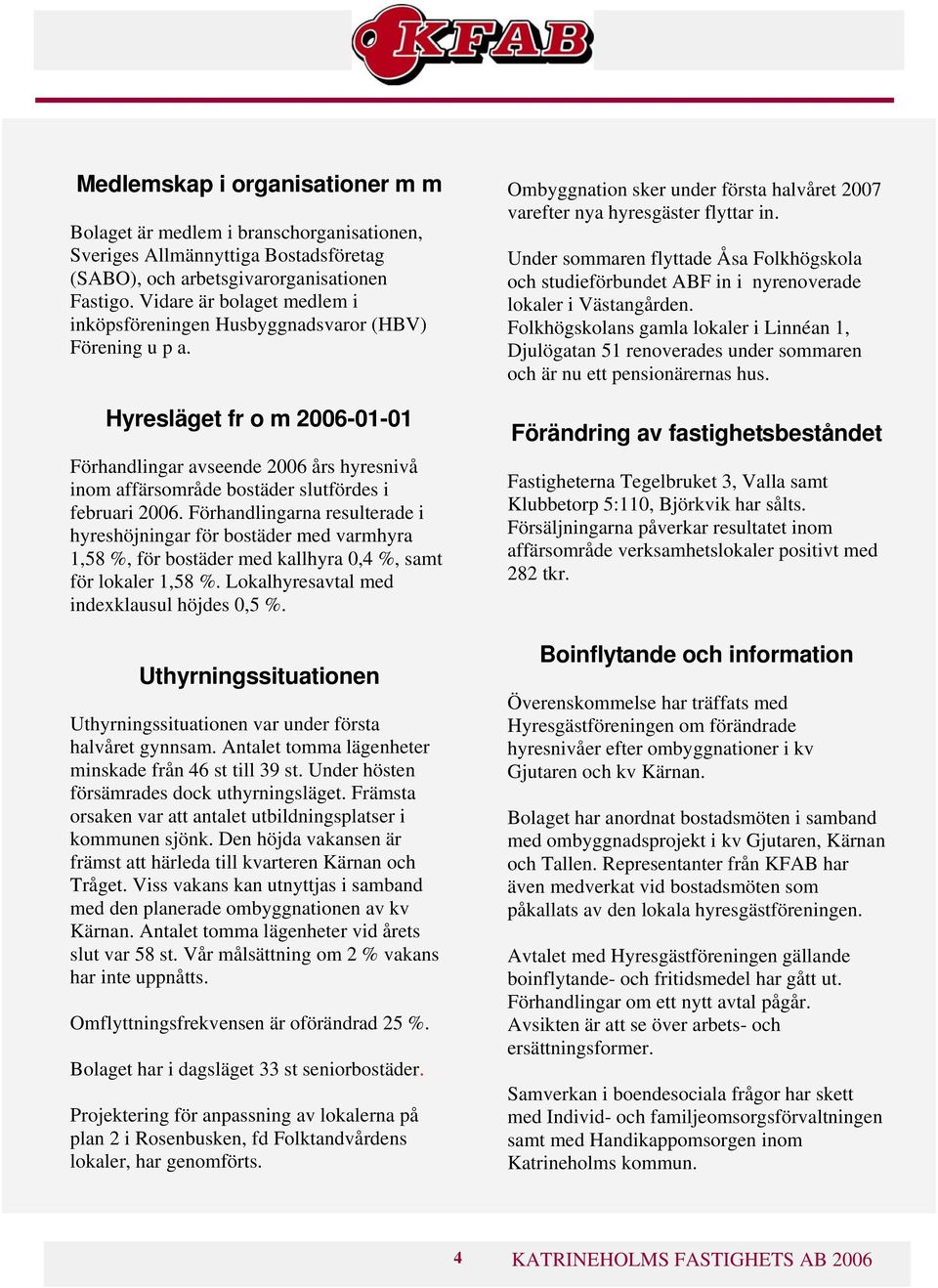 Förhandlingarna resulterade i hyreshöjningar för bostäder med varmhyra 1,58 %, för bostäder med kallhyra 0,4 %, samt för lokaler 1,58 %. Lokalhyresavtal med indexklausul höjdes 0,5 %.