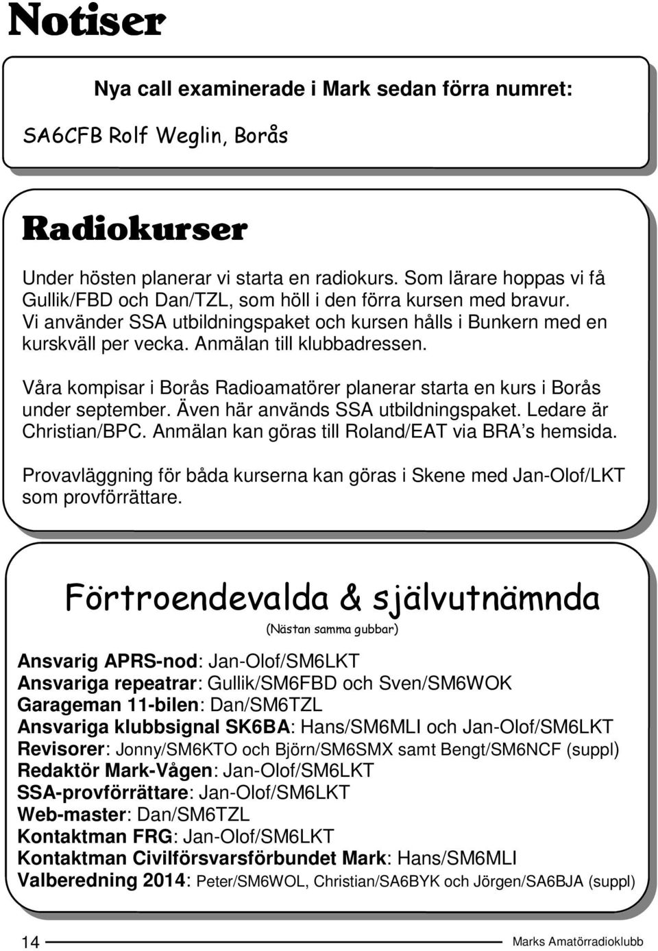 Anmälan till klubbadressen. Våra kompisar i Borås Radioamatörer planerar starta en kurs i Borås under september. Även här används SSA utbildningspaket. Ledare är Christian/BPC.