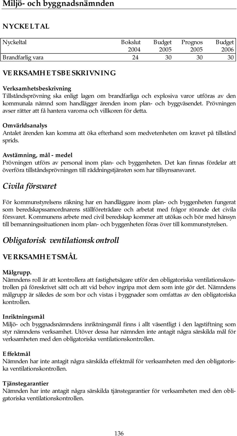 Avstämning, mål - medel Prövningen utförs av personal inom plan- och byggenheten. Det kan finnas fördelar att överföra tillståndsprövningen till räddningstjänsten som har tillsynsansvaret.