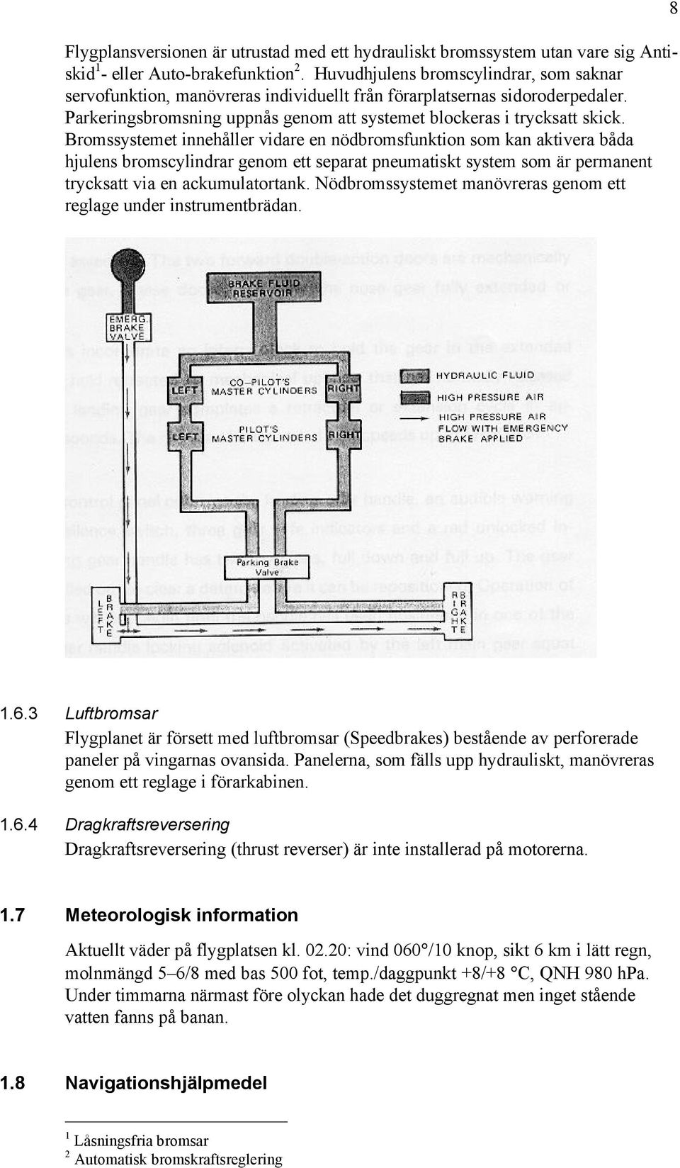 Bromssystemet innehåller vidare en nödbromsfunktion som kan aktivera båda hjulens bromscylindrar genom ett separat pneumatiskt system som är permanent trycksatt via en ackumulatortank.