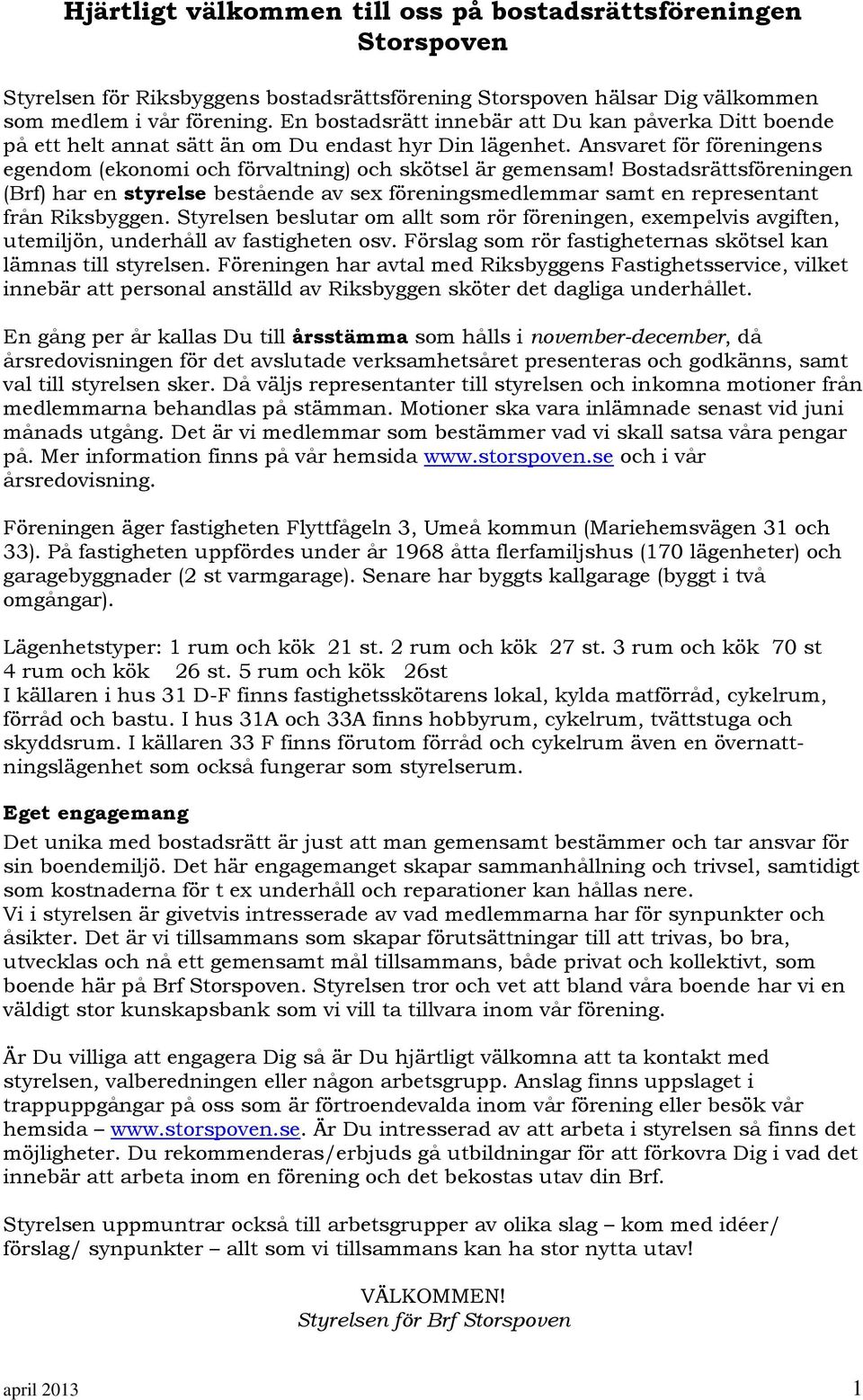 Bostadsrättsföreningen (Brf) har en styrelse bestående av sex föreningsmedlemmar samt en representant från Riksbyggen.