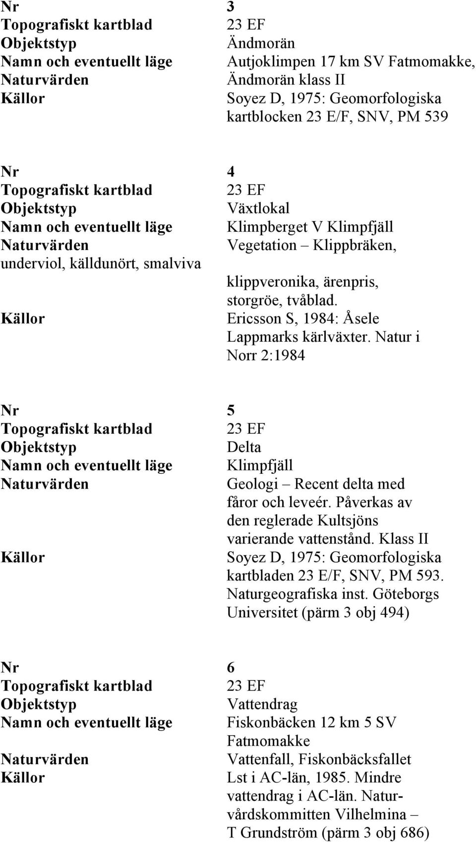 Natur i Norr 2:1984 Nr 5 Delta Namn och eventuellt läge Klimpfjäll Geologi Recent delta med fåror och leveér. Påverkas av den reglerade Kultsjöns varierande vattenstånd.