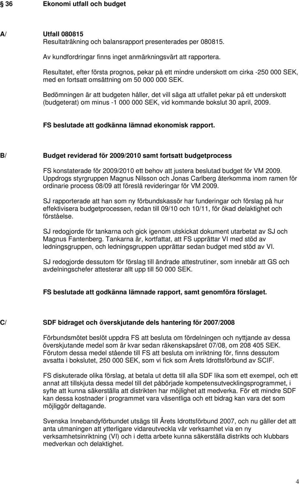 Bedömningen är att budgeten håller, det vill säga att utfallet pekar på ett underskott (budgeterat) om minus -1 000 000 SEK, vid kommande bokslut 30 april, 2009.