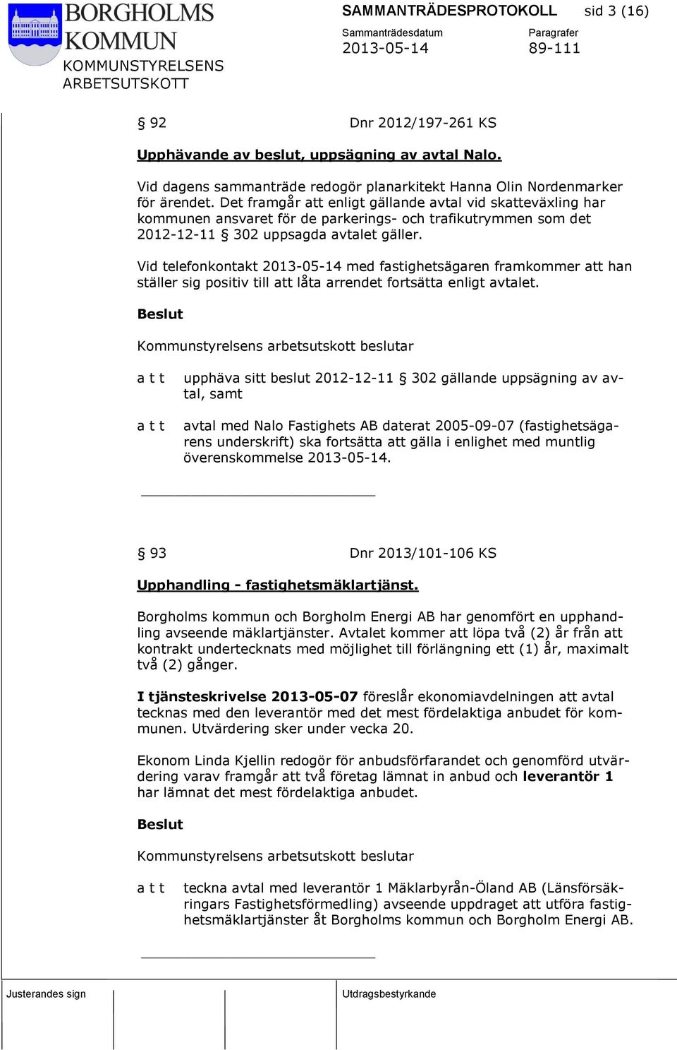 Vid telefonkontakt 2013-05-14 med fastighetsägaren framkommer att han ställer sig positiv till att låta arrendet fortsätta enligt avtalet.