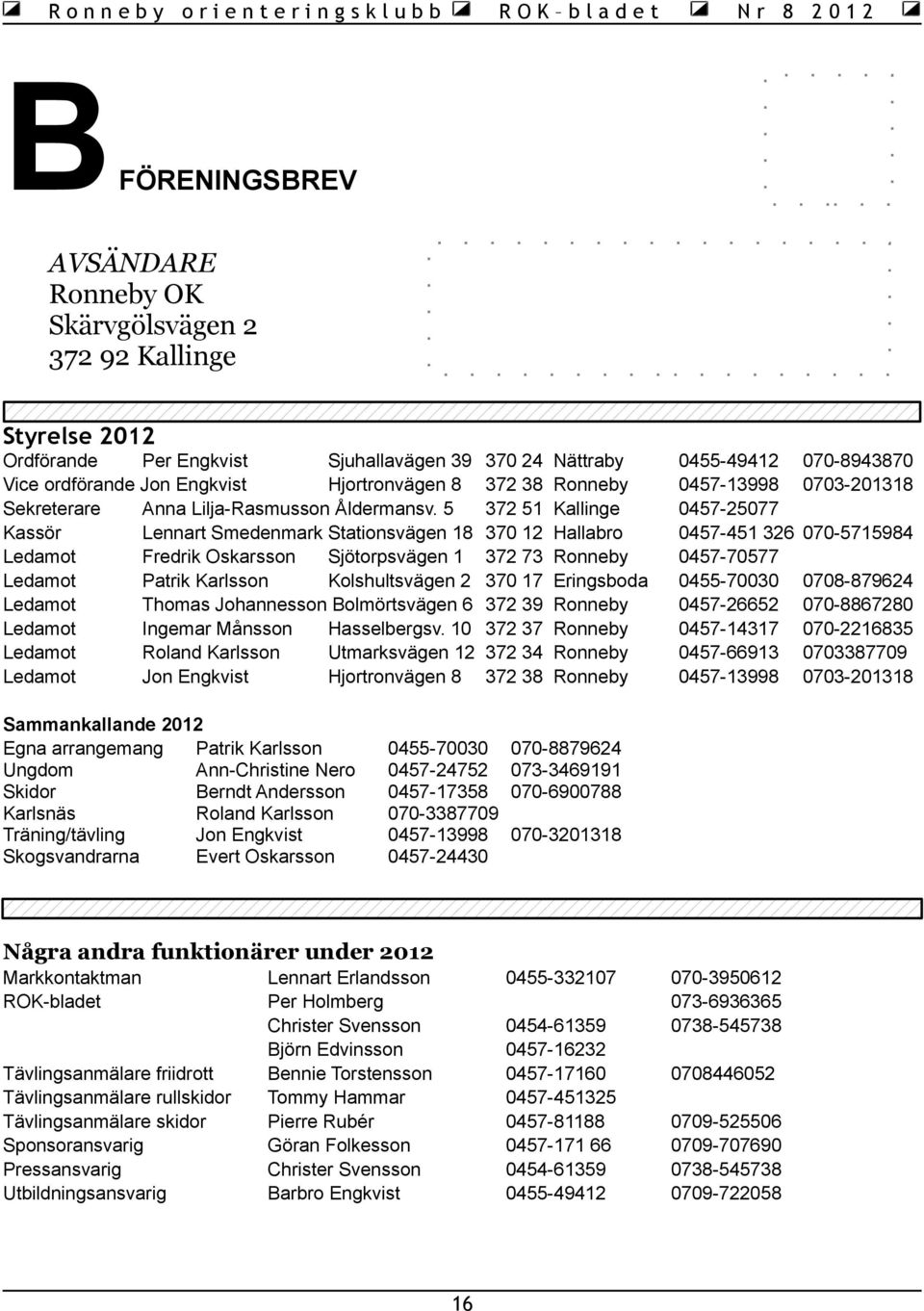 5 Kassör Lennart Smedenmark Stationsvägen 18 Ledamot Fredrik Oskarsson Sjötorpsvägen 1 Ledamot Patrik Karlsson Kolshultsvägen 2 Ledamot Thomas Johannesson Bolmörtsvägen 6 Ledamot Ingemar Månsson