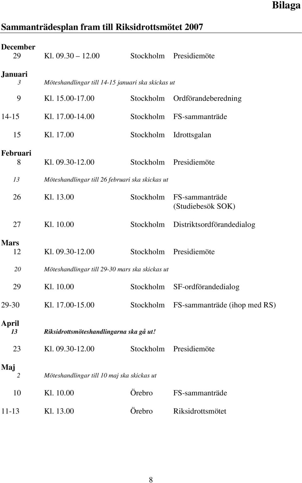 00 Stockholm Presidiemöte 13 Möteshandlingar till 26 februari ska skickas ut 26 Kl. 13.00 Stockholm FS-sammanträde (Studiebesök SOK) 27 Kl. 10.00 Stockholm Distriktsordförandedialog Mars 12 Kl. 09.