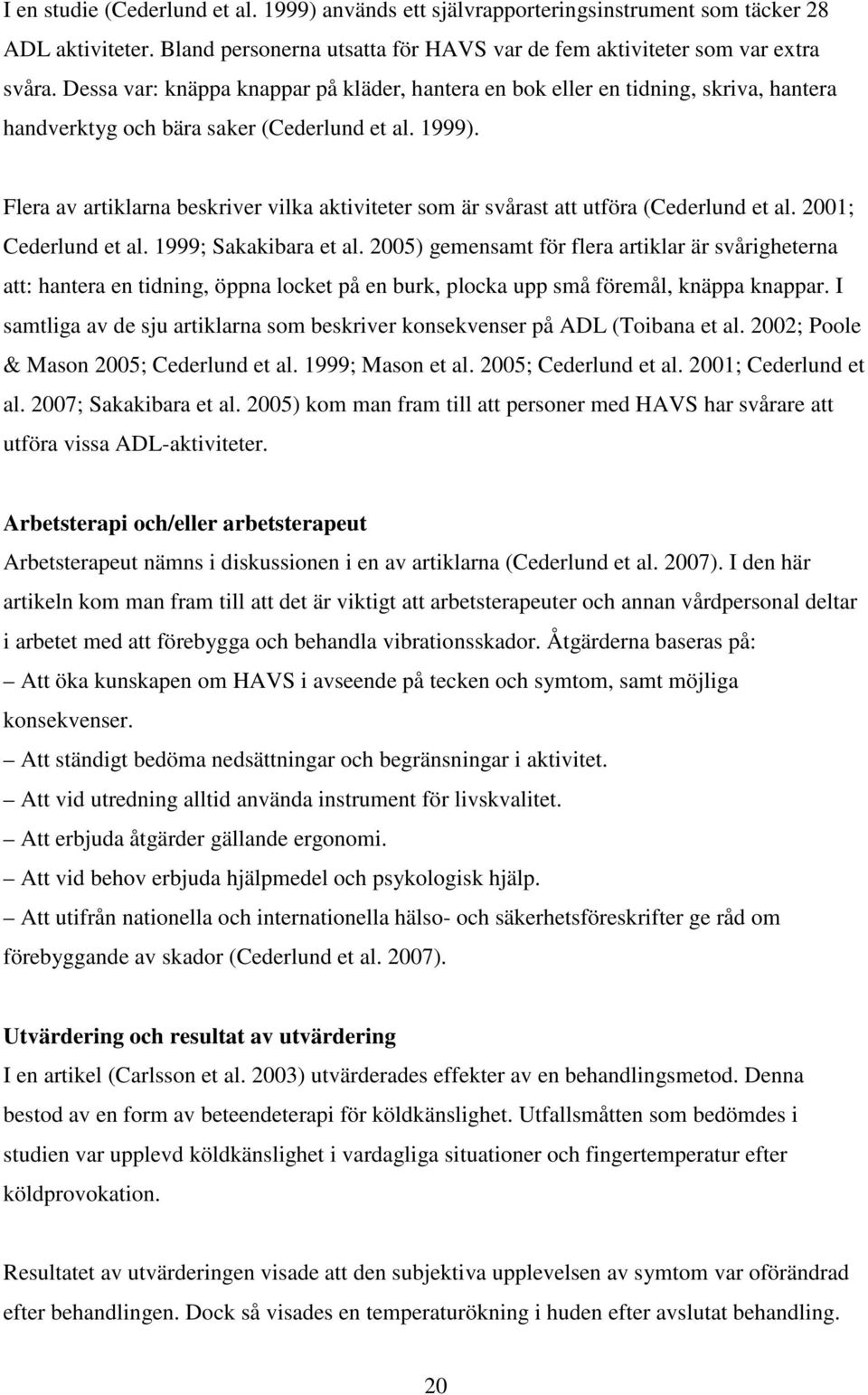 Flera av artiklarna beskriver vilka aktiviteter som är svårast att utföra (Cederlund et al. 2001; Cederlund et al. 1999; Sakakibara et al.