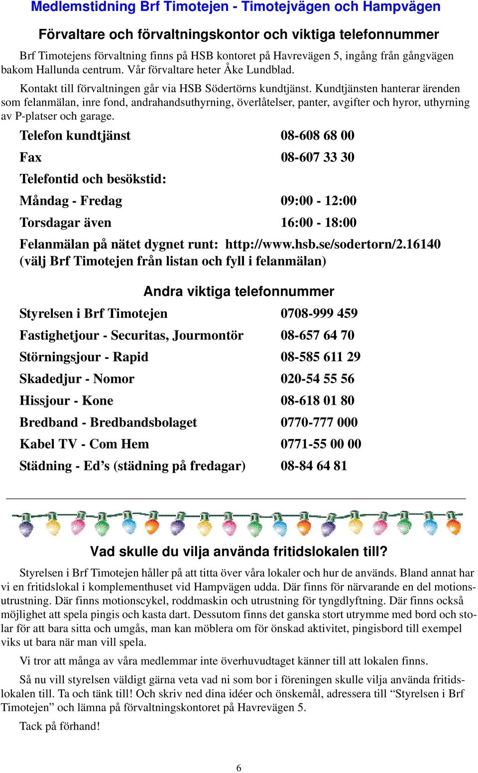 Kundtjänsten hanterar ärenden som felanmälan, inre fond, andrahandsuthyrning, överlåtelser, panter, avgifter och hyror, uthyrning av P-platser och garage.