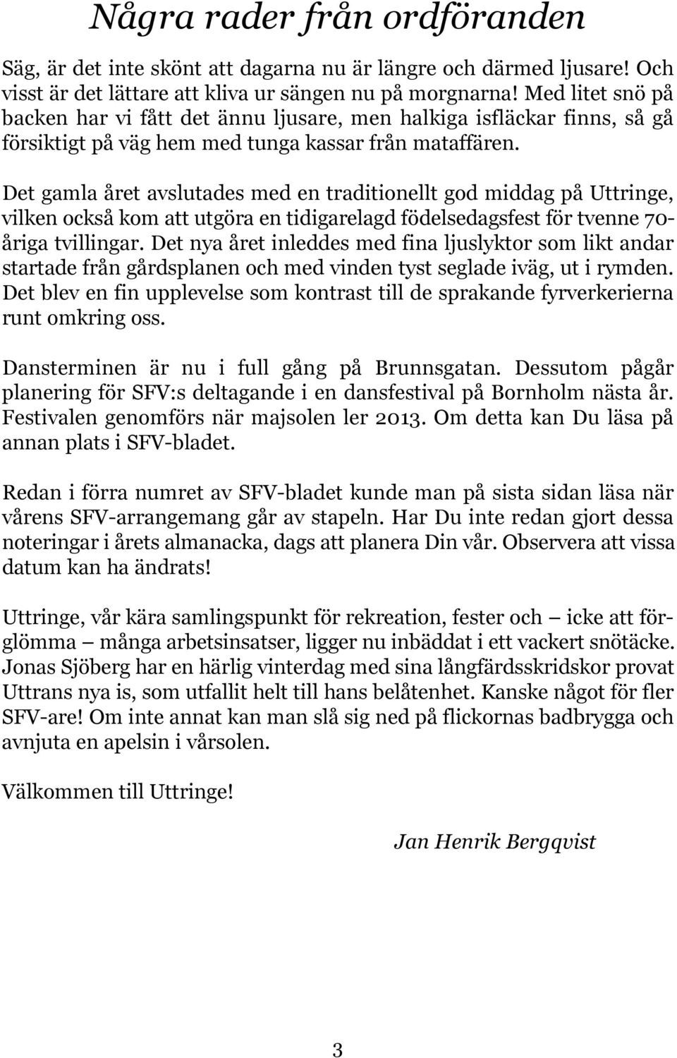 Det gamla året avslutades med en traditionellt god middag på Uttringe, vilken också kom att utgöra en tidigarelagd födelsedagsfest för tvenne 70- åriga tvillingar.