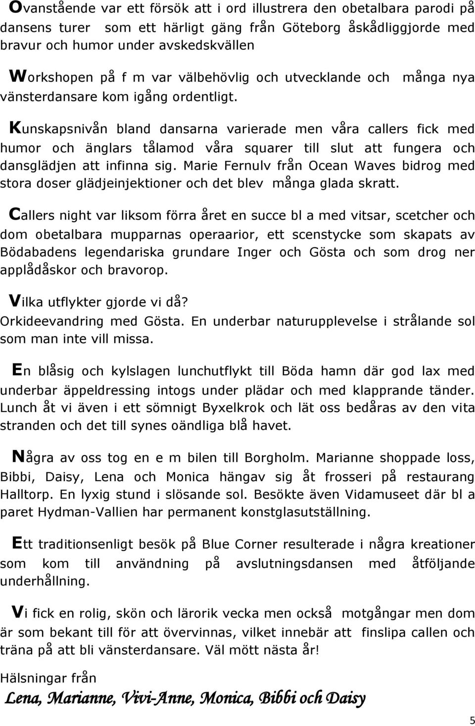 Kunskapsnivån bland dansarna varierade men våra callers fick med humor och änglars tålamod våra squarer till slut att fungera och dansglädjen att infinna sig.