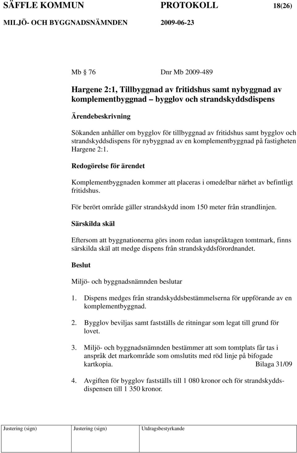 Redogörelse för ärendet Komplementbyggnaden kommer att placeras i omedelbar närhet av befintligt fritidshus. För berört område gäller strandskydd inom 150 meter från strandlinjen.