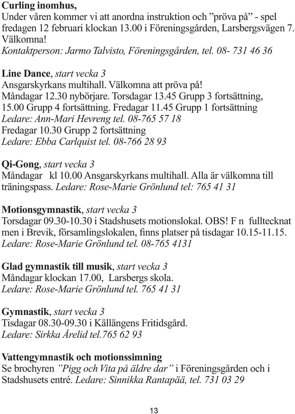 45 Grupp 3 fortsättning, 15.00 Grupp 4 fortsättning. Fredagar 11.45 Grupp 1 fortsättning Ledare: Ann-Mari Hevreng tel. 08-765 57 18 Fredagar 10.30 Grupp 2 fortsättning Ledare: Ebba Carlquist tel.