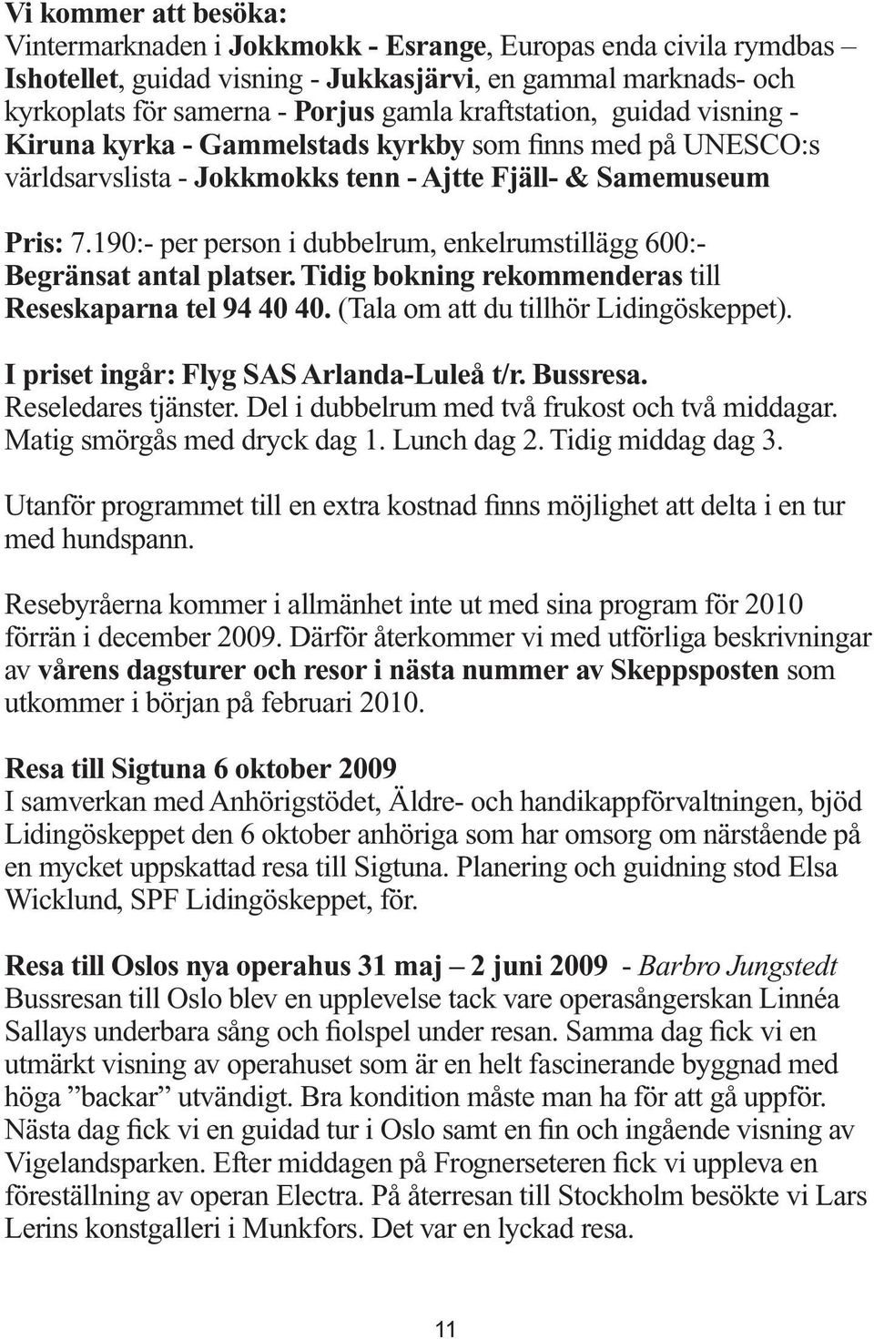 190:- per person i dubbelrum, enkelrumstillägg 600:- Begränsat antal platser. Tidig bokning rekommenderas till Reseskaparna tel 94 40 40. (Tala om att du tillhör Lidingöskeppet).