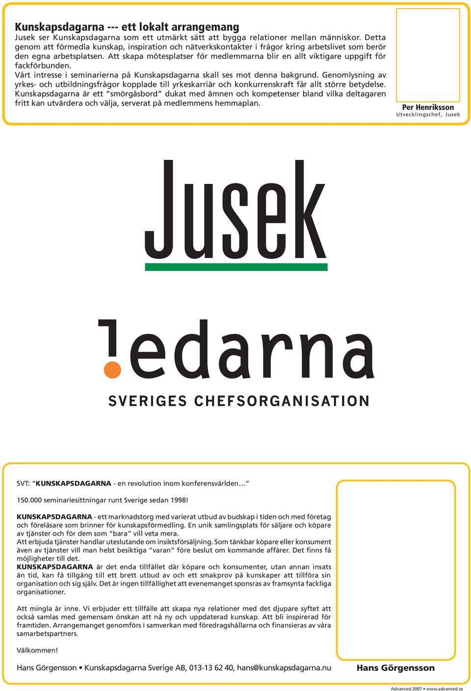 Att skapa mötesplatser för medlemmarna blir en allt viktigare uppgift för fackförbunden. Vårt intresse i seminarierna på Kunskapsdagarna skall ses mot denna bakgrund.