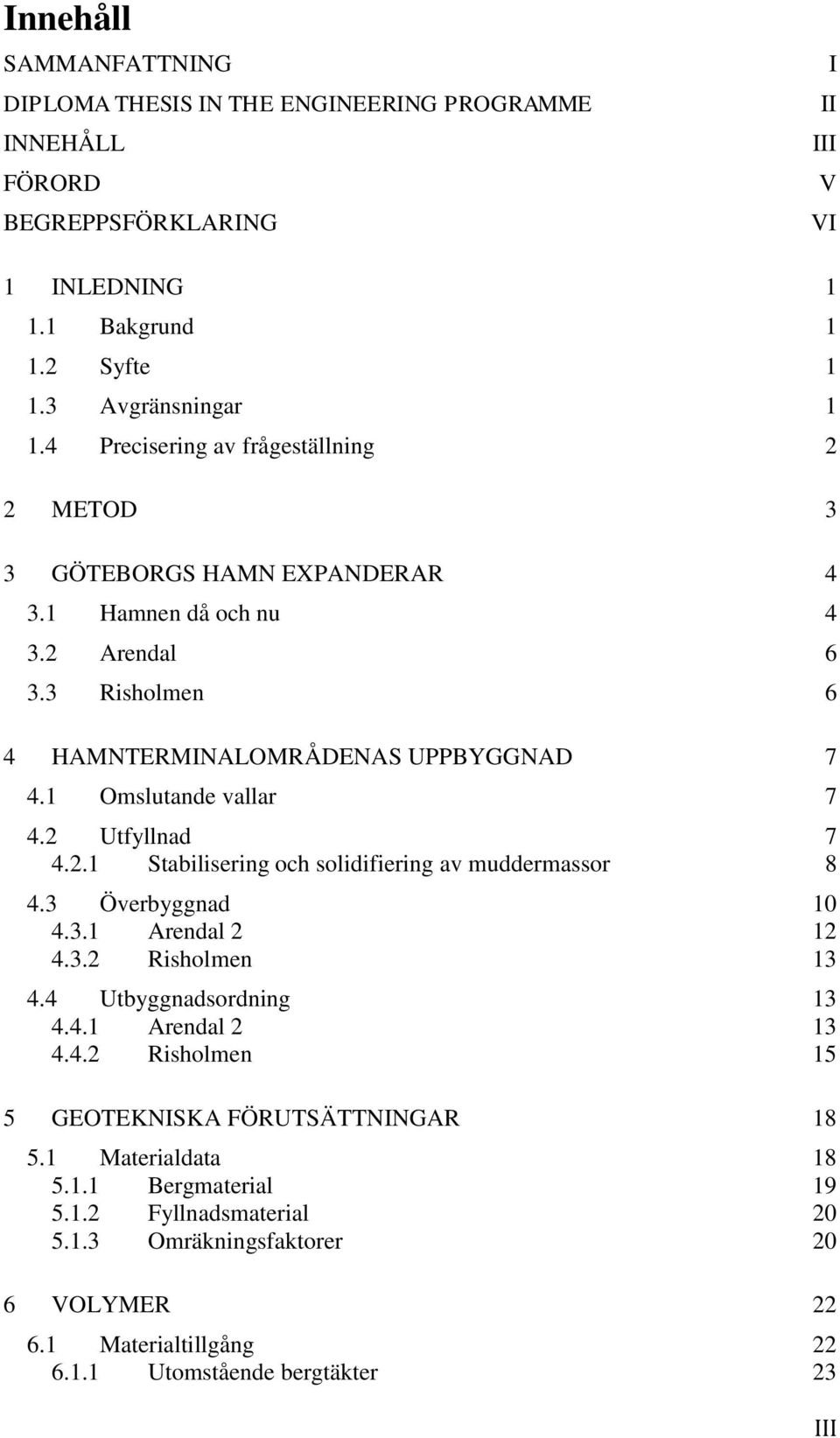 2 Utfyllnad 7 4.2.1 Stabilisering och solidifiering av muddermassor 8 4.3 Överbyggnad 10 4.3.1 Arendal 2 12 4.3.2 Risholmen 13 4.4 Utbyggnadsordning 13 4.4.1 Arendal 2 13 4.4.2 Risholmen 15 5 GEOTEKNISKA FÖRUTSÄTTNINGAR 18 5.