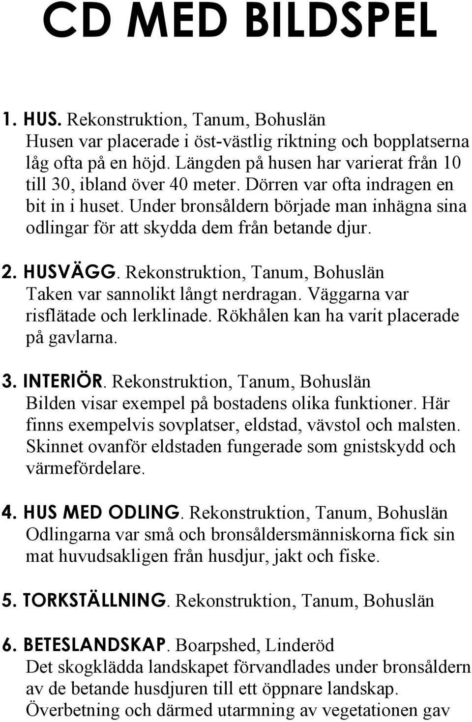 Under bronsåldern började man inhägna sina odlingar för att skydda dem från betande djur. 2. HUSVÄGG. Rekonstruktion, Tanum, Bohuslän Taken var sannolikt långt nerdragan.