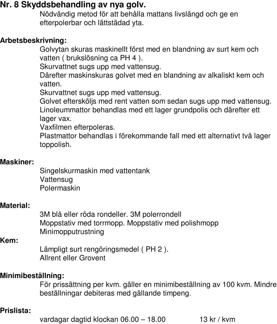 Därefter maskinskuras golvet med en blandning av alkaliskt kem och vatten. Skurvattnet sugs upp med vattensug. Golvet eftersköljs med rent vatten som sedan sugs upp med vattensug.