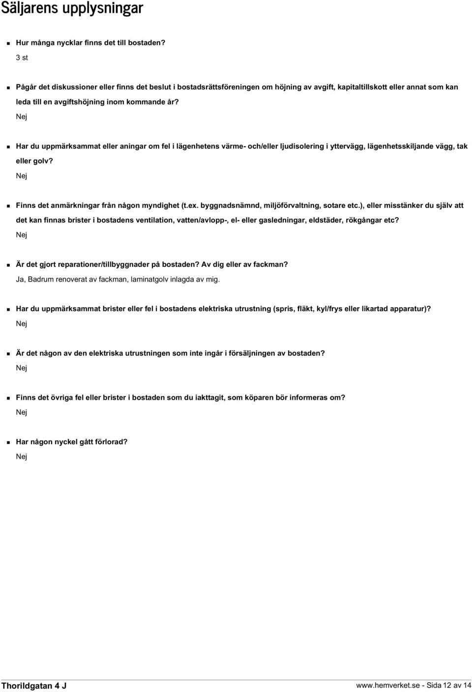 Nej Har du uppmärksammat eller aningar om fel i lägenhetens värme- och/eller ljudisolering i yttervägg, lägenhetsskiljande vägg, tak eller golv? Nej Finns det anmärkningar från någon myndighet (t.ex.