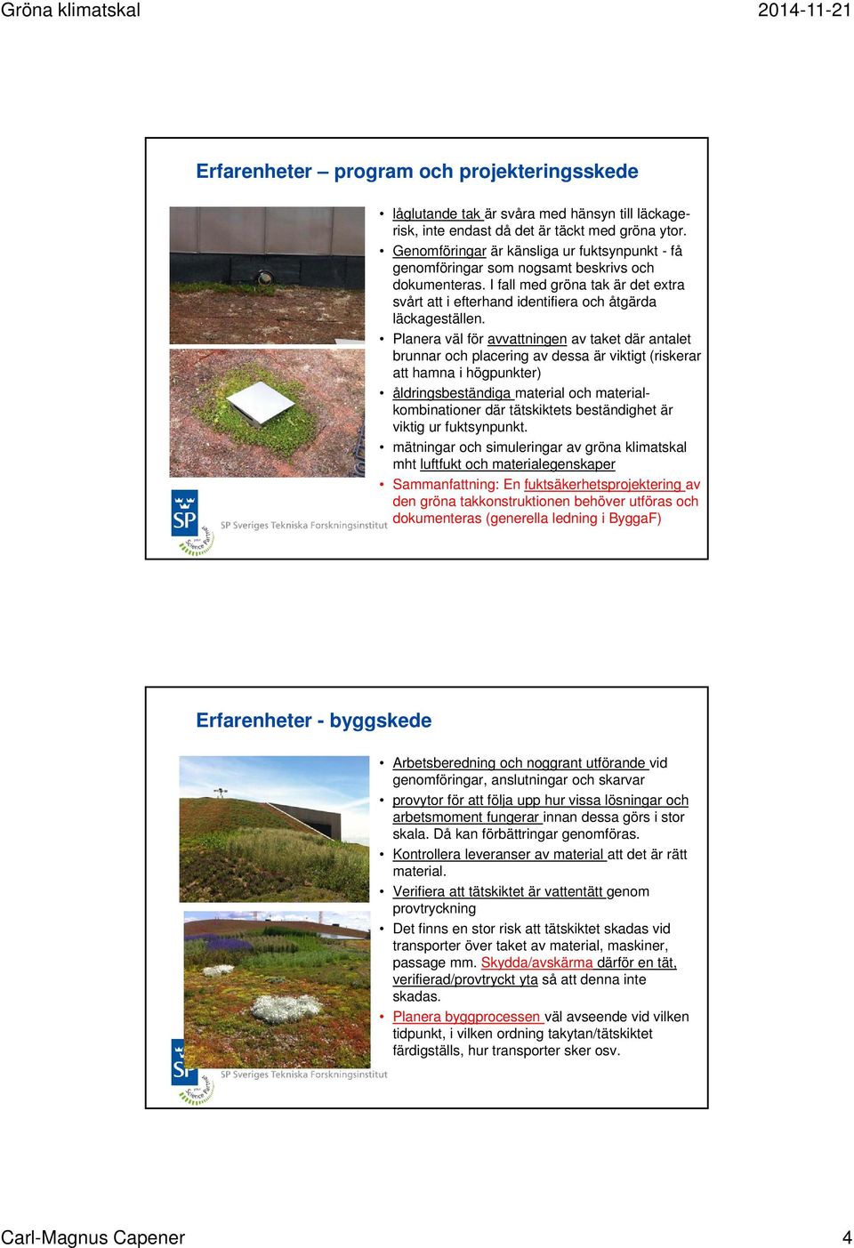 Planera väl för avvattningen av taket där antalet brunnar och placering av dessa är viktigt (riskerar att hamna i högpunkter) åldringsbeständiga material och materialkombinationer där tätskiktets