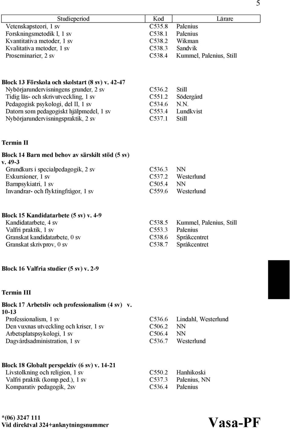 2 Still Tidig läs- och skrivutveckling, 1 sv C551.2 Södergård Pedagogisk psykologi, del II, 1 sv C534.6 N.N. Datorn som pedagogiskt hjälpmedel, 1 sv C553.