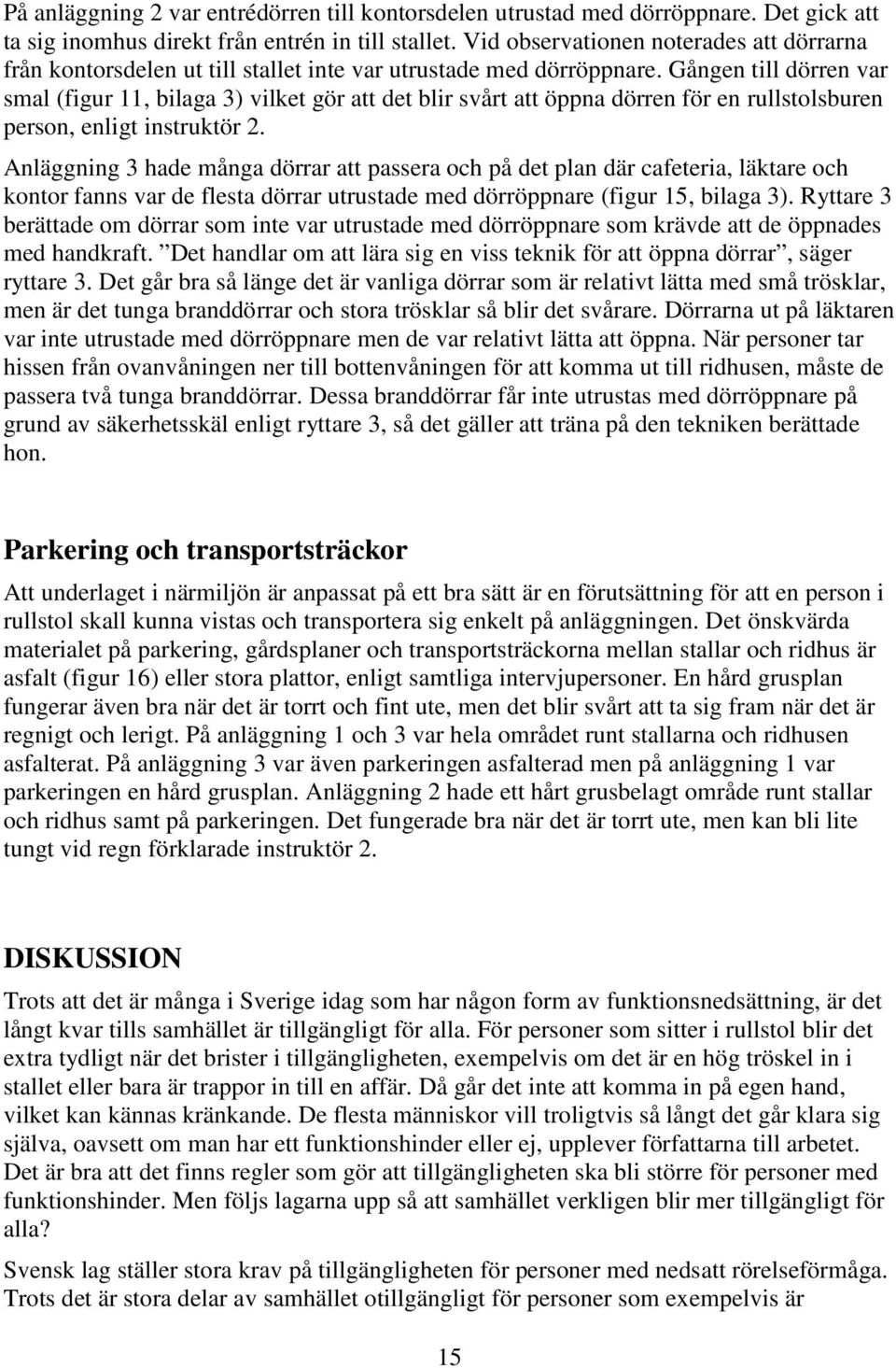 Gången till dörren var smal (figur 11, bilaga 3) vilket gör att det blir svårt att öppna dörren för en rullstolsburen person, enligt instruktör 2.