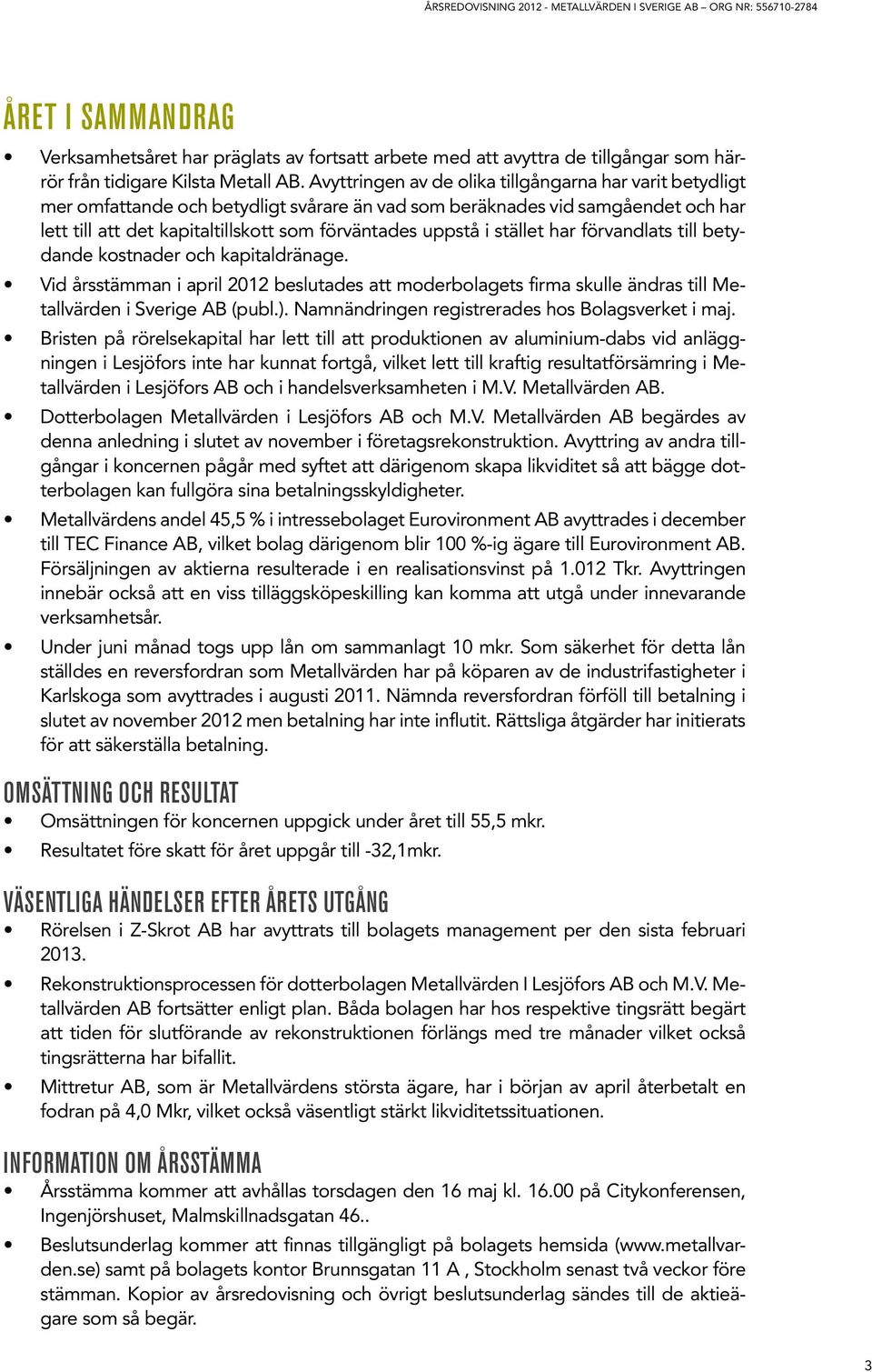 stället har förvandlats till betydande kostnader och kapitaldränage. Vid årsstämman i april 2012 beslutades att moderbolagets firma skulle ändras till Metallvärden i Sverige AB (publ.).