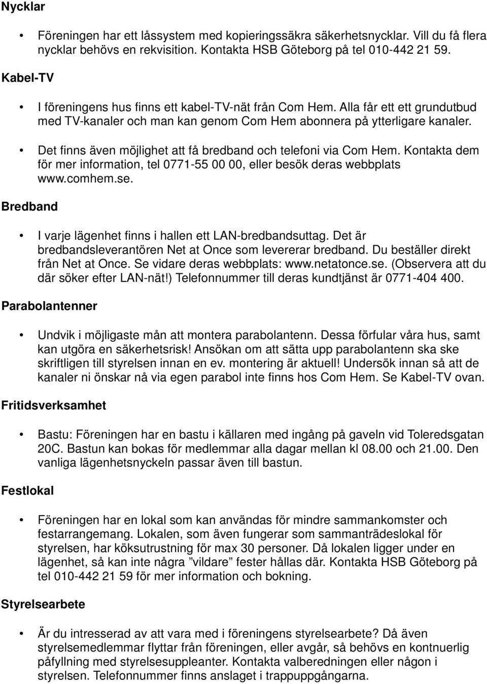 Det finns även möjlighet att få bredband och telefoni via Com Hem. Kontakta dem för mer information, tel 0771-55 00 00, eller besök deras webbplats www.comhem.se.