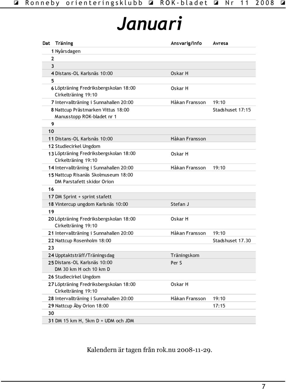 i Sunnahallen 20:00 Håkan Fransson 19:10 15 Nattcup Risanäs Skolmuseum 18:00 DM Parstafett skidor Orion 16 17 DM Sprint + sprint stafett 18 Vintercup ungdom Karlsnäs 10:00 Stefan J 19 20 Löpträning