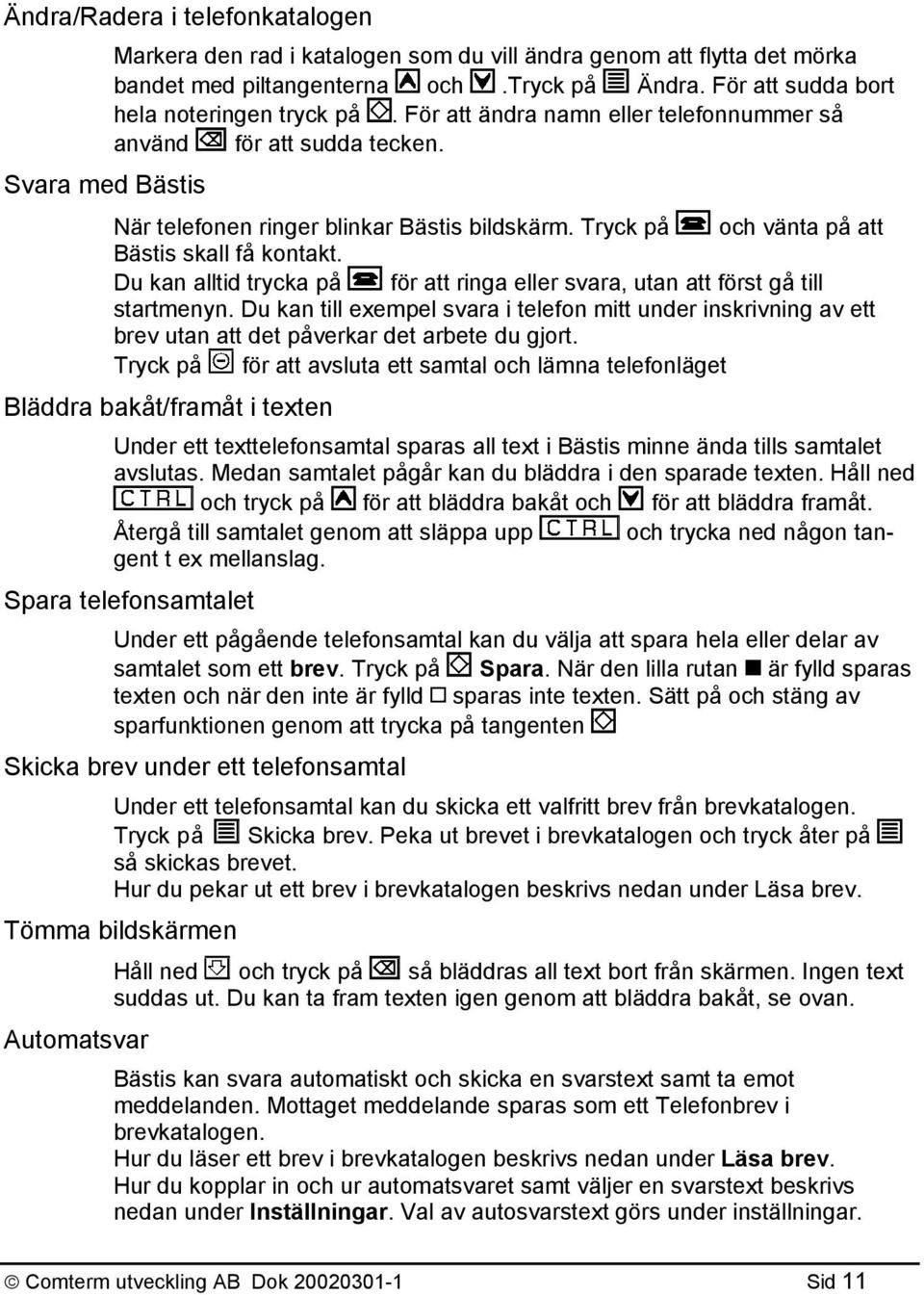 Du kan alltid trycka på för att ringa eller svara, utan att först gå till startmenyn. Du kan till exempel svara i telefon mitt under inskrivning av ett brev utan att det påverkar det arbete du gjort.