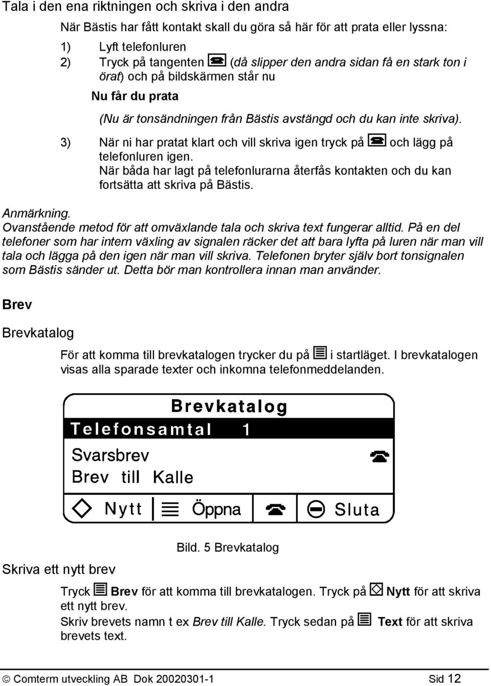 3) När ni har pratat klart och vill skriva igen tryck på och lägg på telefonluren igen. När båda har lagt på telefonlurarna återfås kontakten och du kan fortsätta att skriva på Bästis. Anmärkning.