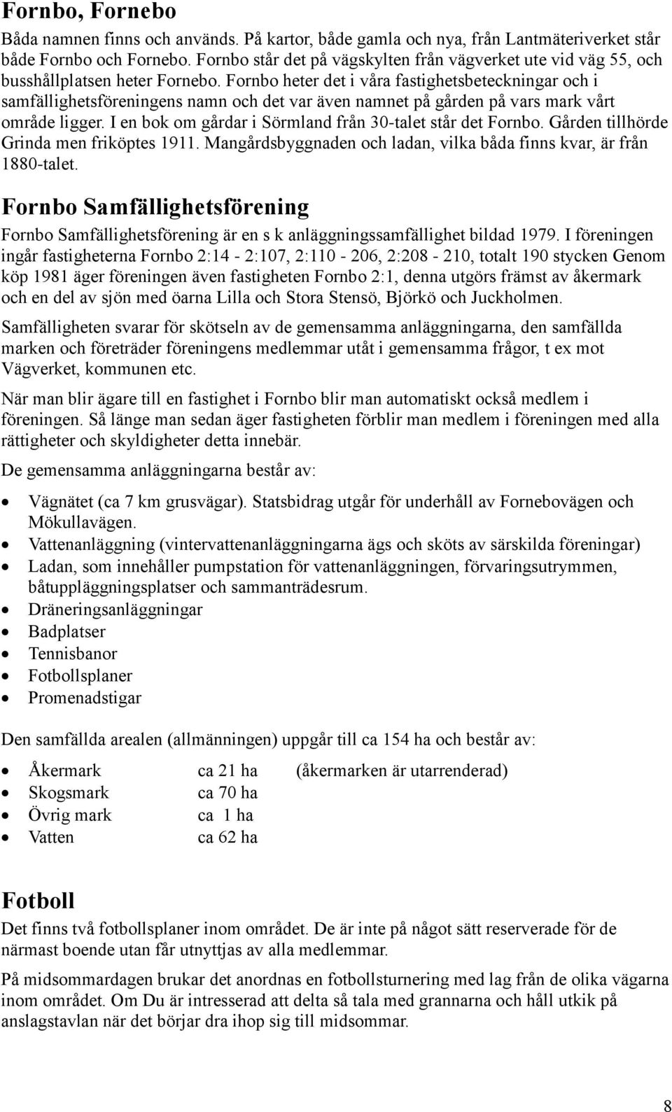 Fornbo heter det i våra fastighetsbeteckningar och i samfällighetsföreningens namn och det var även namnet på gården på vars mark vårt område ligger.