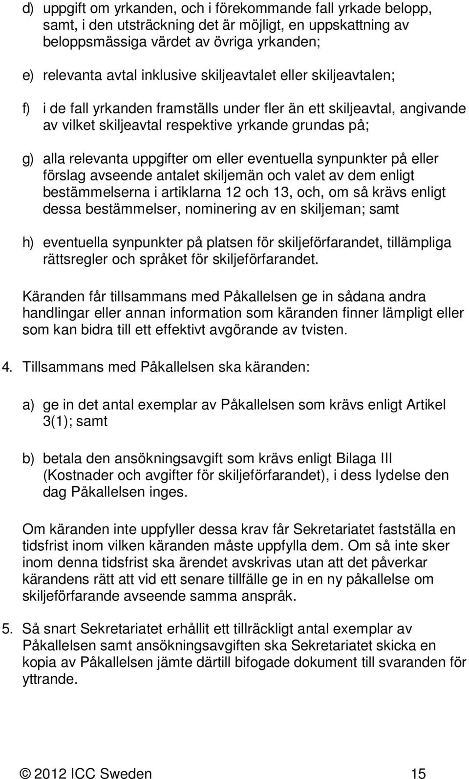 eventuella synpunkter på eller förslag avseende antalet skiljemän och valet av dem enligt bestämmelserna i artiklarna 12 och 13, och, om så krävs enligt dessa bestämmelser, nominering av en